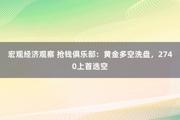 宏观经济观察 抢钱俱乐部：黄金多空洗盘，2740上首选空