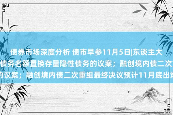 债券市场深度分析 债市早参11月5日|东谈主大常委会审议增多所在政府债务名额置换存量隐性债务的议案；融创境内债二次重组最终决议预计11月底出炉