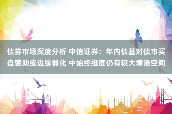 债券市场深度分析 中信证券：年内债基对债市买盘赞助或边缘弱化 中始终维度仍有较大增漫空间