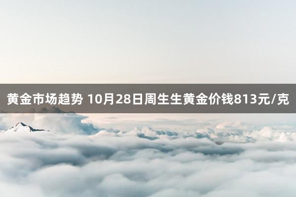 黄金市场趋势 10月28日周生生黄金价钱813元/克