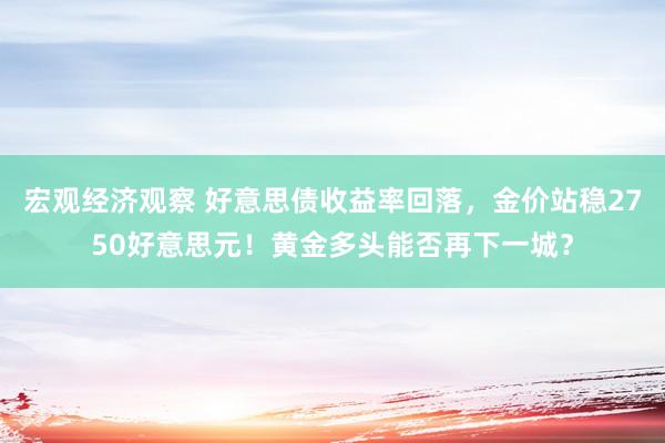 宏观经济观察 好意思债收益率回落，金价站稳2750好意思元！黄金多头能否再下一城？