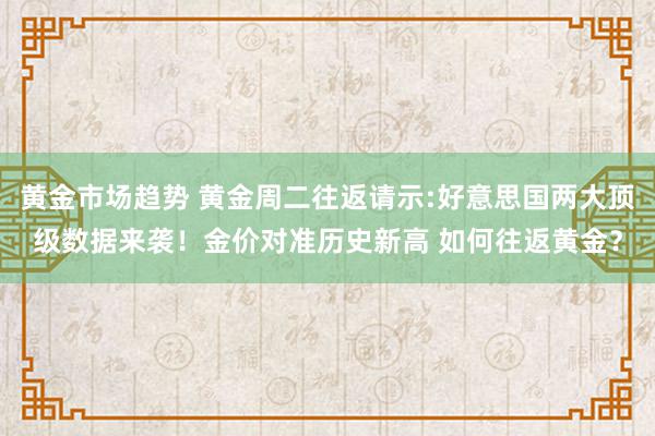 黄金市场趋势 黄金周二往返请示:好意思国两大顶级数据来袭！金价对准历史新高 如何往返黄金？