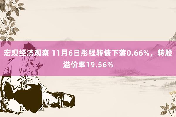 宏观经济观察 11月6日彤程转债下落0.66%，转股溢价率19.56%