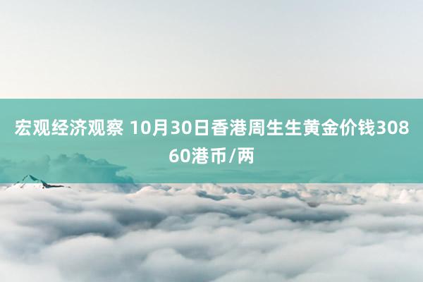 宏观经济观察 10月30日香港周生生黄金价钱30860港币/两