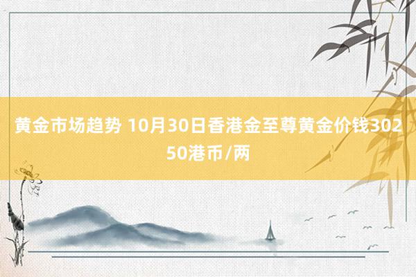 黄金市场趋势 10月30日香港金至尊黄金价钱30250港币/两