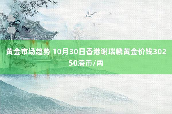 黄金市场趋势 10月30日香港谢瑞麟黄金价钱30250港币/两