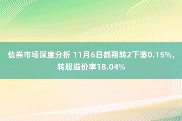 债券市场深度分析 11月6日都翔转2下落0.15%，转股溢价率18.04%