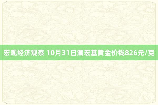 宏观经济观察 10月31日潮宏基黄金价钱826元/克