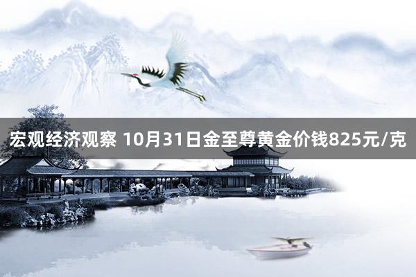 宏观经济观察 10月31日金至尊黄金价钱825元/克