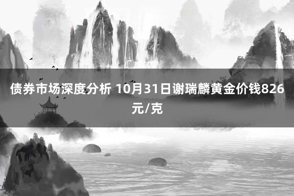 债券市场深度分析 10月31日谢瑞麟黄金价钱826元/克