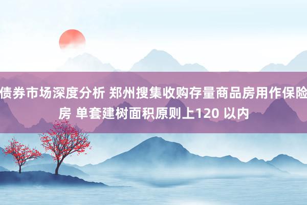 债券市场深度分析 郑州搜集收购存量商品房用作保险房 单套建树面积原则上120 以内