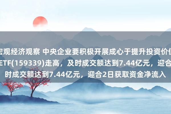 宏观经济观察 中央企业要积极开展成心于提升投资价值的并购重组！A500ETF(159339)走高，及时成交额达到7.44亿元，迎合2日获取资金净流入