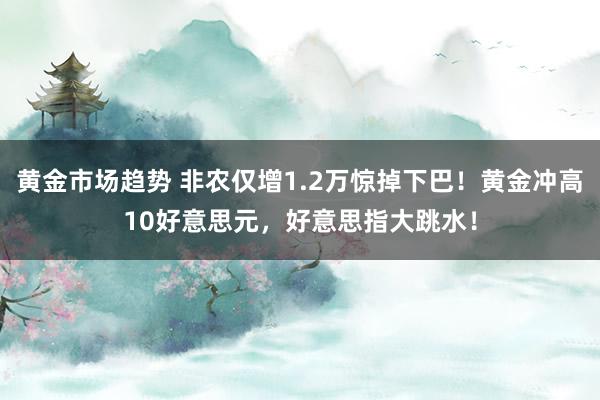 黄金市场趋势 非农仅增1.2万惊掉下巴！黄金冲高10好意思元，好意思指大跳水！