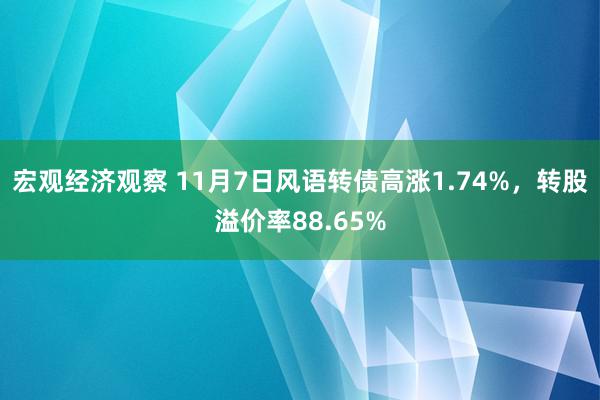 宏观经济观察 11月7日风语转债高涨1.74%，转股溢价率88.65%