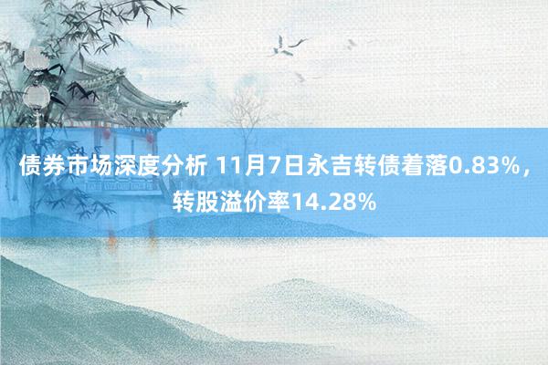 债券市场深度分析 11月7日永吉转债着落0.83%，转股溢价率14.28%