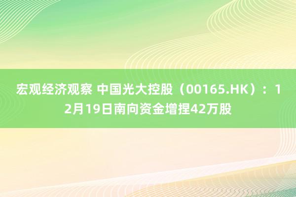 宏观经济观察 中国光大控股（00165.HK）：12月19日南向资金增捏42万股