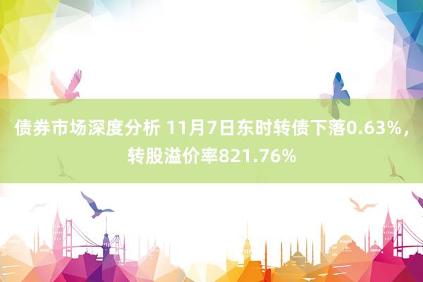 债券市场深度分析 11月7日东时转债下落0.63%，转股溢价率821.76%