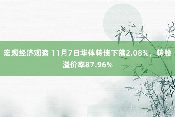 宏观经济观察 11月7日华体转债下落2.08%，转股溢价率87.96%