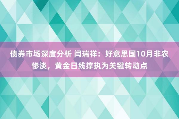 债券市场深度分析 闫瑞祥：好意思国10月非农惨淡，黄金日线撑执为关键转动点