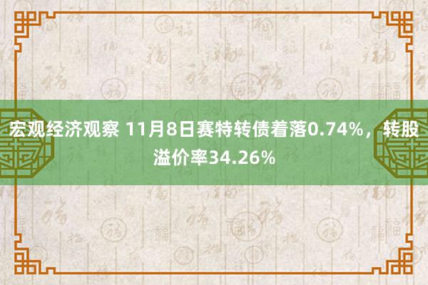 宏观经济观察 11月8日赛特转债着落0.74%，转股溢价率34.26%