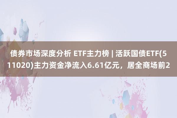 债券市场深度分析 ETF主力榜 | 活跃国债ETF(511020)主力资金净流入6.61亿元，居全商场前2