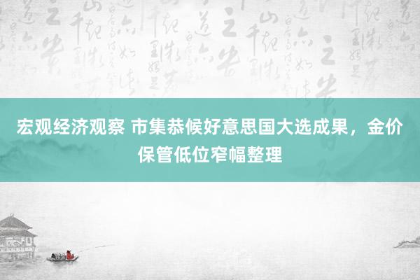 宏观经济观察 市集恭候好意思国大选成果，金价保管低位窄幅整理