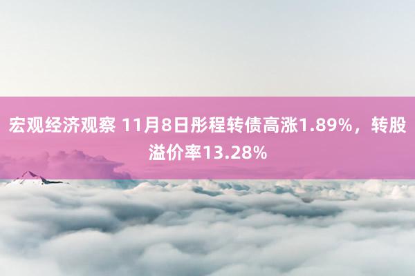 宏观经济观察 11月8日彤程转债高涨1.89%，转股溢价率13.28%