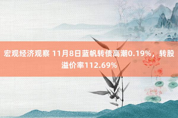 宏观经济观察 11月8日蓝帆转债高潮0.19%，转股溢价率112.69%