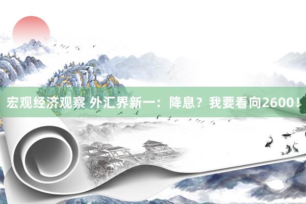 宏观经济观察 外汇界新一：降息？我要看向2600！