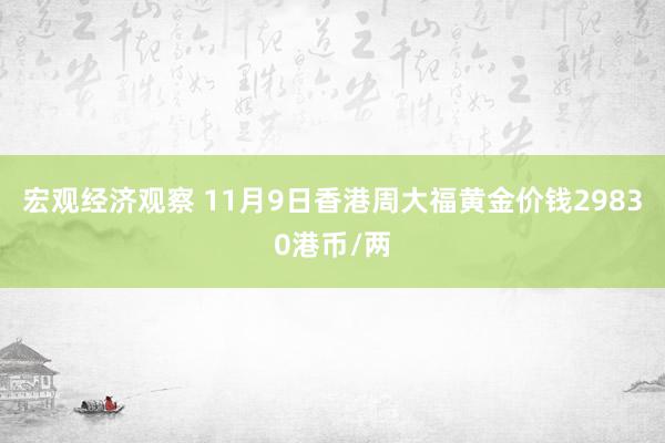 宏观经济观察 11月9日香港周大福黄金价钱29830港币/两