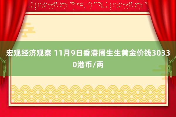 宏观经济观察 11月9日香港周生生黄金价钱30330港币/两