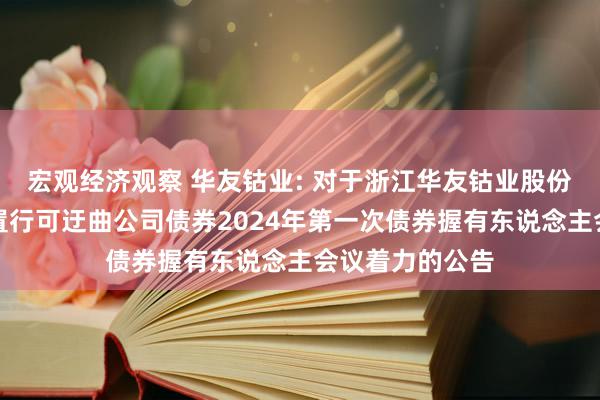 宏观经济观察 华友钴业: 对于浙江华友钴业股份有限公司公设置行可迂曲公司债券2024年第一次债券握有东说念主会议着力的公告