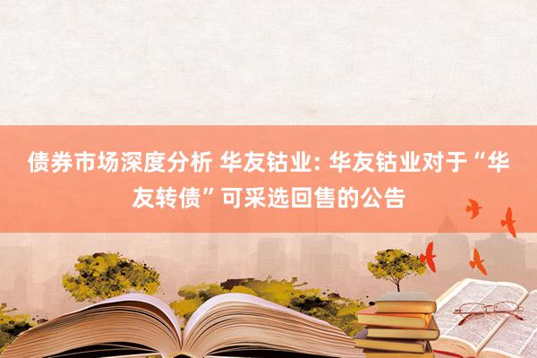 债券市场深度分析 华友钴业: 华友钴业对于“华友转债”可采选回售的公告