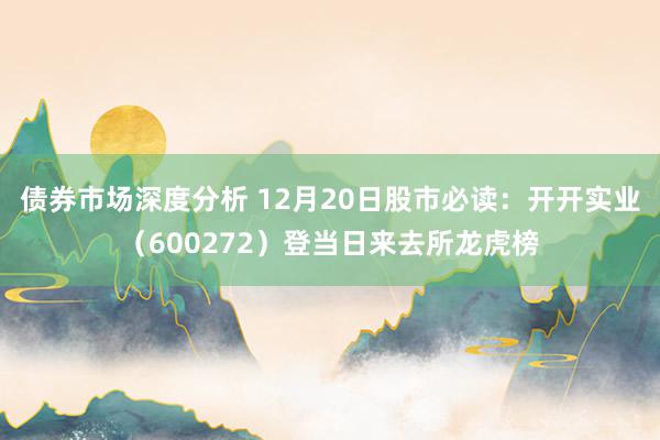 债券市场深度分析 12月20日股市必读：开开实业（600272）登当日来去所龙虎榜