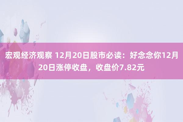 宏观经济观察 12月20日股市必读：好念念你12月20日涨停收盘，收盘价7.82元