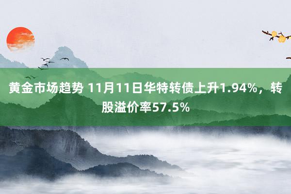 黄金市场趋势 11月11日华特转债上升1.94%，转股溢价率57.5%