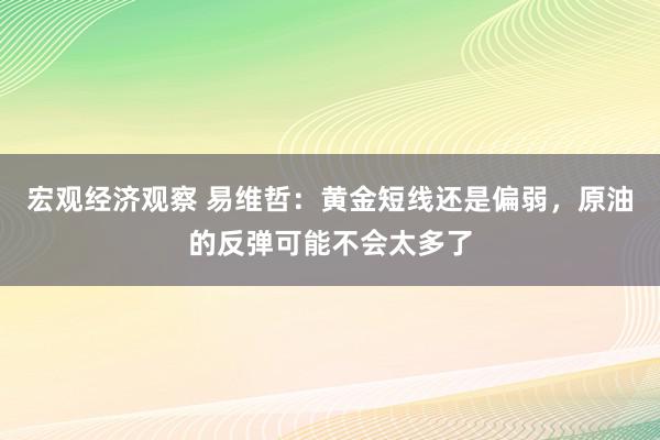 宏观经济观察 易维哲：黄金短线还是偏弱，原油的反弹可能不会太多了