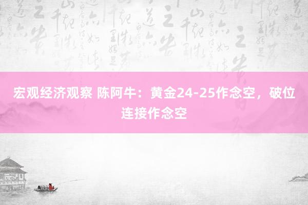 宏观经济观察 陈阿牛：黄金24-25作念空，破位连接作念空