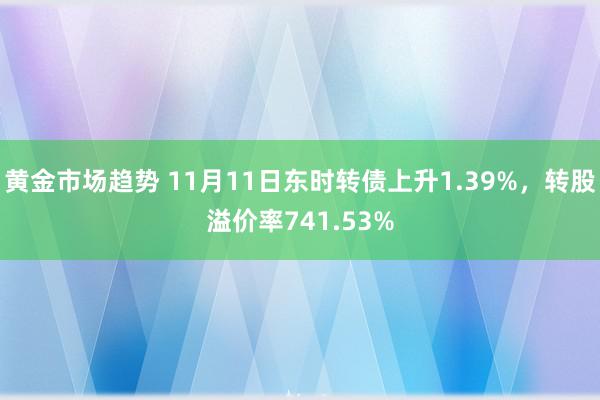 黄金市场趋势 11月11日东时转债上升1.39%，转股溢价率741.53%