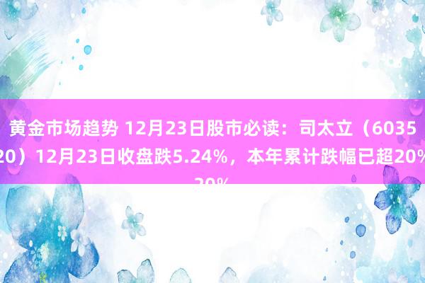 黄金市场趋势 12月23日股市必读：司太立（603520）12月23日收盘跌5.24%，本年累计跌幅已超20%