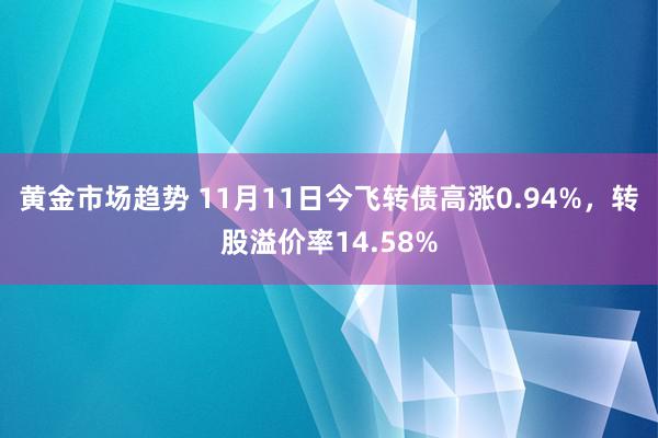 黄金市场趋势 11月11日今飞转债高涨0.94%，转股溢价率14.58%