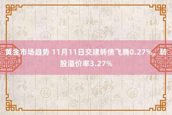 黄金市场趋势 11月11日交建转债飞腾0.27%，转股溢价率3.27%