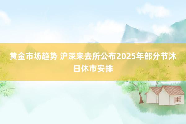 黄金市场趋势 沪深来去所公布2025年部分节沐日休市安排