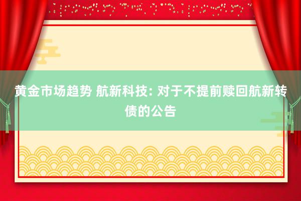 黄金市场趋势 航新科技: 对于不提前赎回航新转债的公告