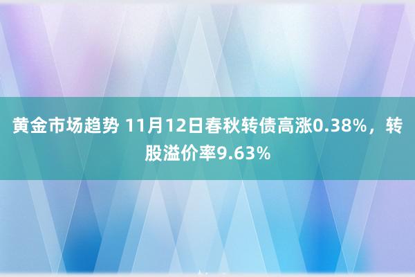 黄金市场趋势 11月12日春秋转债高涨0.38%，转股溢价率9.63%