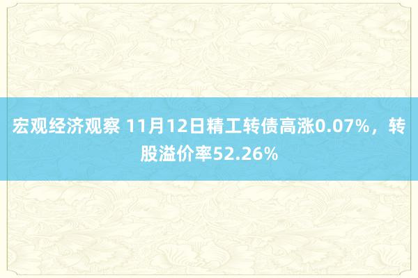 宏观经济观察 11月12日精工转债高涨0.07%，转股溢价率52.26%