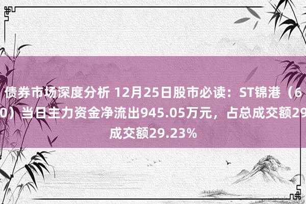 债券市场深度分析 12月25日股市必读：ST锦港（600190）当日主力资金净流出945.05万元，占总成交额29.23%