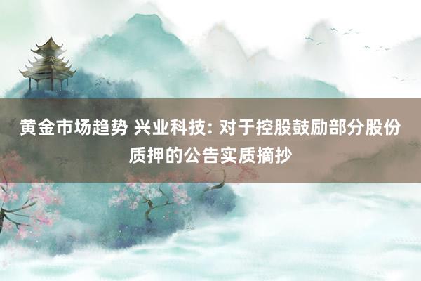 黄金市场趋势 兴业科技: 对于控股鼓励部分股份质押的公告实质摘抄