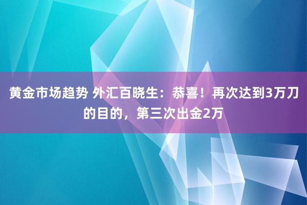 黄金市场趋势 外汇百晓生：恭喜！再次达到3万刀的目的，第三次出金2万