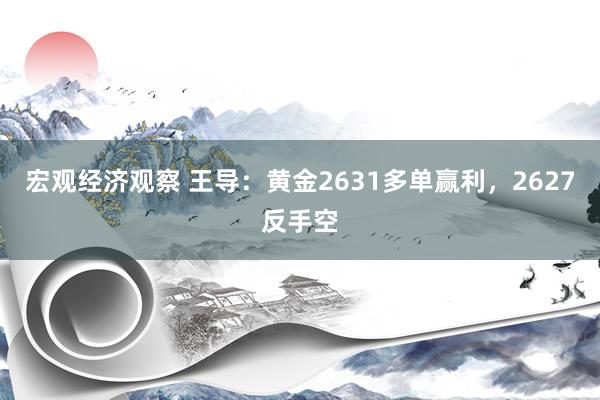 宏观经济观察 王导：黄金2631多单赢利，2627反手空